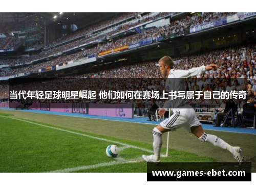 当代年轻足球明星崛起 他们如何在赛场上书写属于自己的传奇