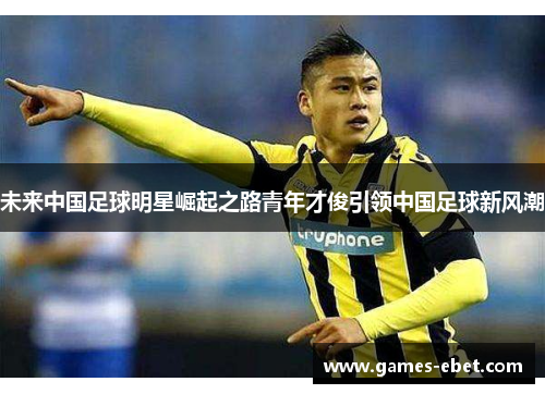 未来中国足球明星崛起之路青年才俊引领中国足球新风潮