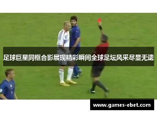 足球巨星同框合影展现精彩瞬间全球足坛风采尽显无遗