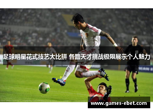 足球明星花式技艺大比拼 各路天才挑战极限展示个人魅力