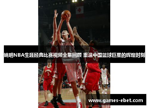 姚明NBA生涯经典比赛视频全集回顾 重温中国篮球巨星的辉煌时刻