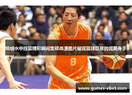 姚明水中投篮精彩瞬间集锦高清图片展现篮球巨星的完美身手