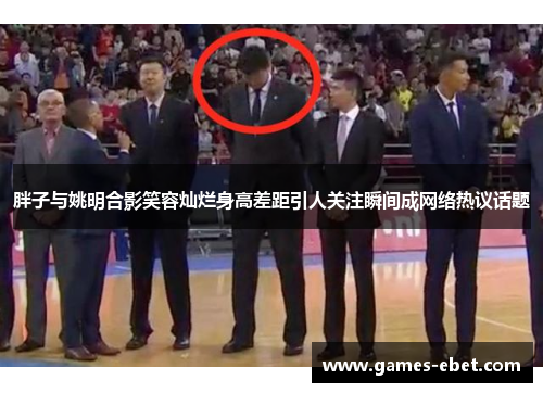 胖子与姚明合影笑容灿烂身高差距引人关注瞬间成网络热议话题