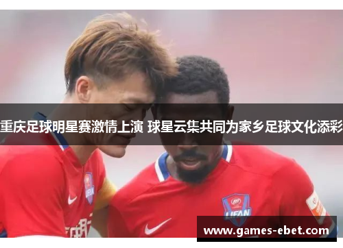 重庆足球明星赛激情上演 球星云集共同为家乡足球文化添彩