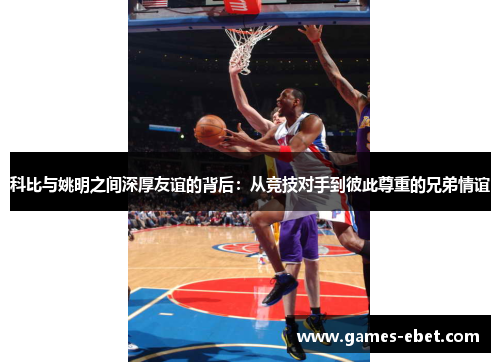 科比与姚明之间深厚友谊的背后:从竞技对手到彼此尊重的兄弟情谊 科比与姚明之间深厚友谊的背后:从竞技对手到彼此尊重的兄弟情谊