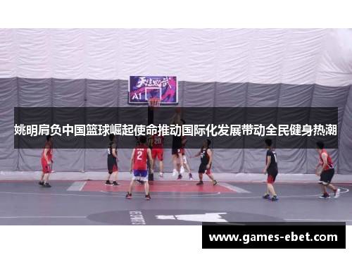 姚明肩负中国篮球崛起使命推动国际化发展带动全民健身热潮