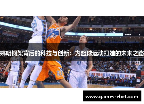 姚明钢架背后的科技与创新：为篮球运动打造的未来之路