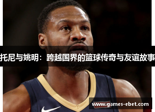 托尼与姚明：跨越国界的篮球传奇与友谊故事