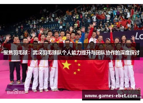 聚焦羽毛球：武汉羽毛球队个人能力提升与团队协作的深度探讨