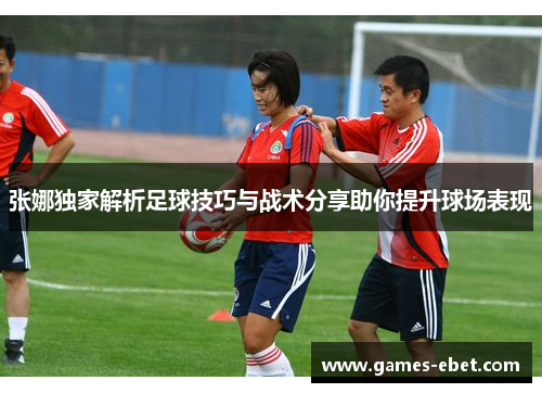 张娜独家解析足球技巧与战术分享助你提升球场表现