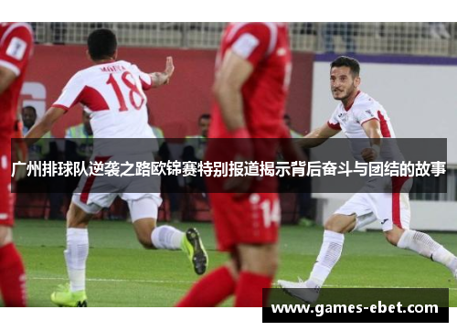 广州排球队逆袭之路欧锦赛特别报道揭示背后奋斗与团结的故事