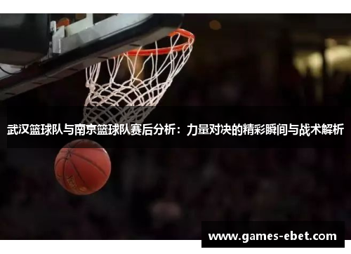 武汉篮球队与南京篮球队赛后分析：力量对决的精彩瞬间与战术解析