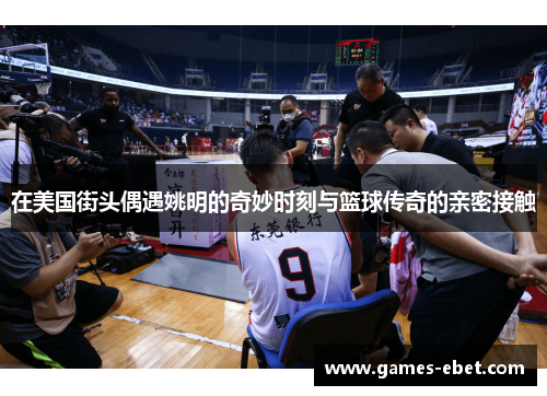 在美国街头偶遇姚明的奇妙时刻与篮球传奇的亲密接触