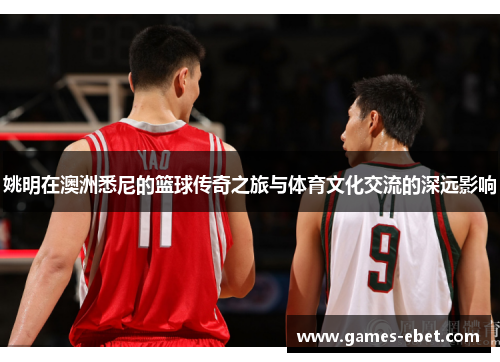 姚明在澳洲悉尼的篮球传奇之旅与体育文化交流的深远影响