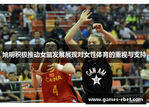 姚明积极推动女篮发展展现对女性体育的重视与支持