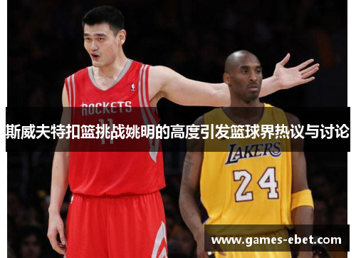 斯威夫特扣篮挑战姚明的高度引发篮球界热议与讨论