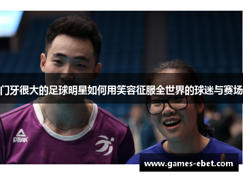 门牙很大的足球明星如何用笑容征服全世界的球迷与赛场