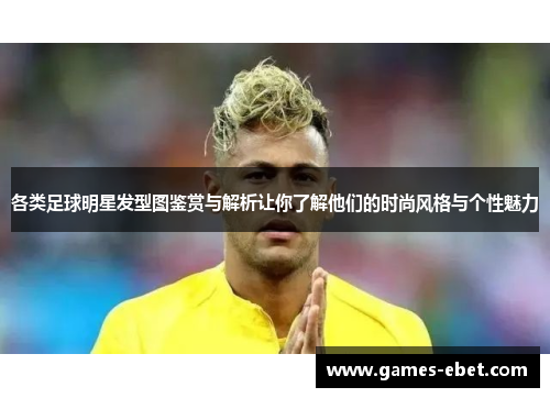 各类足球明星发型图鉴赏与解析让你了解他们的时尚风格与个性魅力