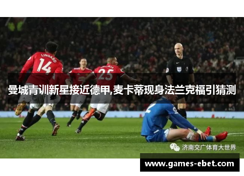 曼城青训新星接近德甲,麦卡蒂现身法兰克福引猜测