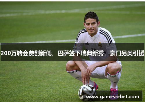 200万转会费创新低，巴萨签下瑞典新秀，豪门另类引援