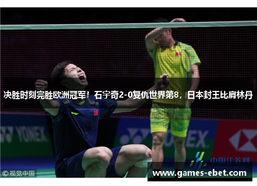 决胜时刻完胜欧洲冠军！石宇奇2-0复仇世界第8，日本封王比肩林丹