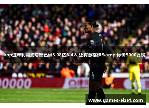 kop过年利物浦夏窗已砸3.08亿买4人 还有意格伊&标价5000万镑