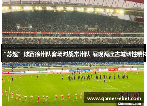 “苏超”球赛徐州队客场对战常州队 展现两座古城韧性精神