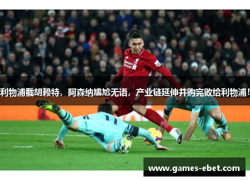 利物浦截胡赖特，阿森纳尴尬无语，产业链延伸并购完败给利物浦！
