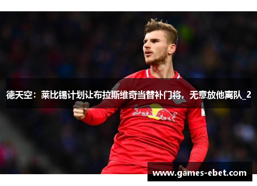 德天空：莱比锡计划让布拉斯维奇当替补门将，无意放他离队_2