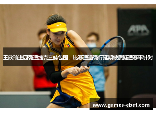王欣瑜进四强遭捷克三娃包围，比赛遭遇强行延期被质疑遭赛事针对