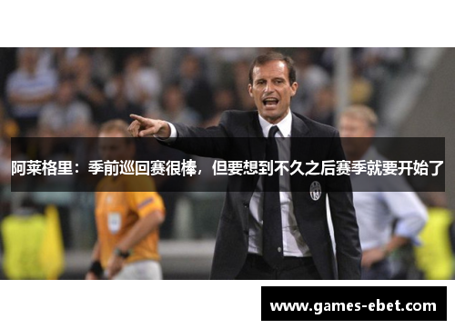 阿莱格里：季前巡回赛很棒，但要想到不久之后赛季就要开始了