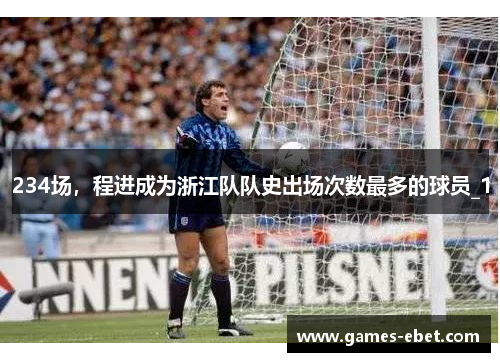 234场，程进成为浙江队队史出场次数最多的球员_1